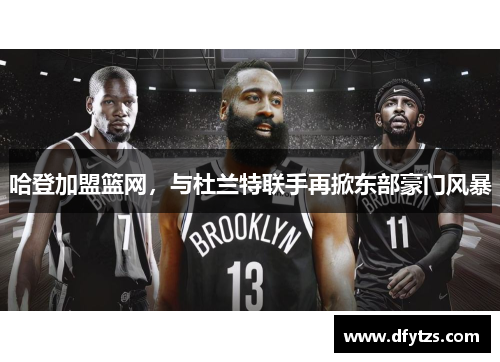 哈登加盟篮网，与杜兰特联手再掀东部豪门风暴