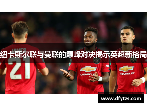 纽卡斯尔联与曼联的巅峰对决揭示英超新格局