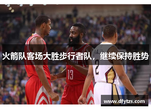 火箭队客场大胜步行者队，继续保持胜势