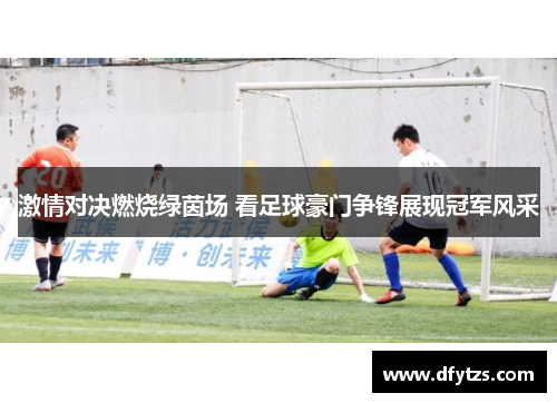 激情对决燃烧绿茵场 看足球豪门争锋展现冠军风采