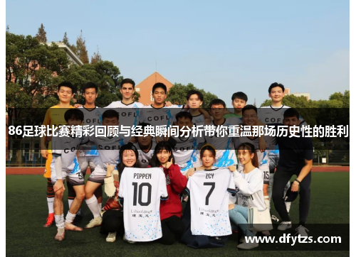 86足球比赛精彩回顾与经典瞬间分析带你重温那场历史性的胜利