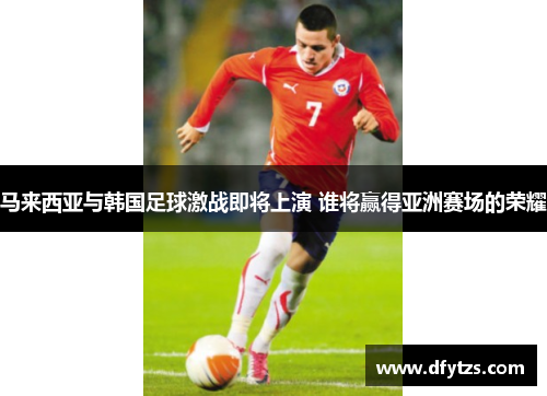 马来西亚与韩国足球激战即将上演 谁将赢得亚洲赛场的荣耀