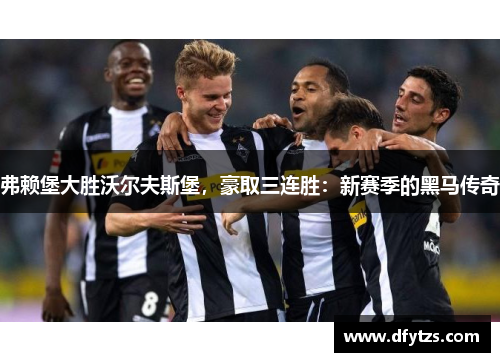 弗赖堡大胜沃尔夫斯堡，豪取三连胜：新赛季的黑马传奇