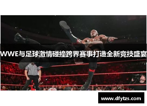 WWE与足球激情碰撞跨界赛事打造全新竞技盛宴