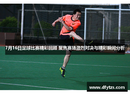 7月16日足球比赛精彩回顾 聚焦赛场激烈对决与精彩瞬间分析