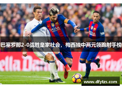 巴塞罗那2-0战胜皇家社会，梅西独中两元领跑射手榜