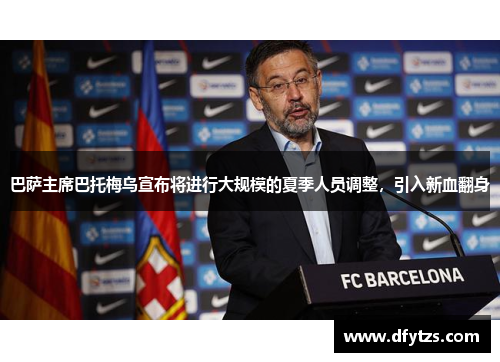 巴萨主席巴托梅乌宣布将进行大规模的夏季人员调整，引入新血翻身