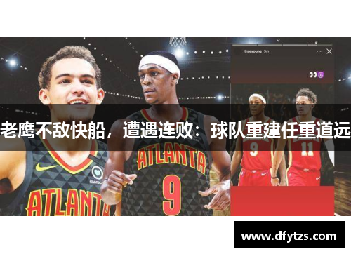老鹰不敌快船，遭遇连败：球队重建任重道远