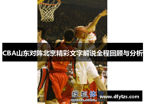 CBA山东对阵北京精彩文字解说全程回顾与分析