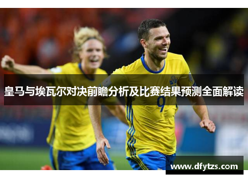 皇马与埃瓦尔对决前瞻分析及比赛结果预测全面解读