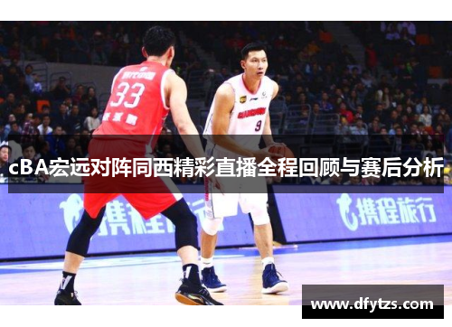 cBA宏远对阵同西精彩直播全程回顾与赛后分析