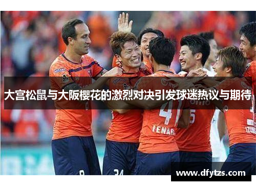 大宫松鼠与大阪樱花的激烈对决引发球迷热议与期待