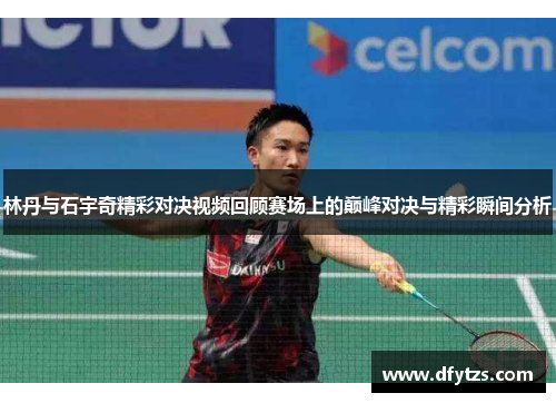 林丹与石宇奇精彩对决视频回顾赛场上的巅峰对决与精彩瞬间分析