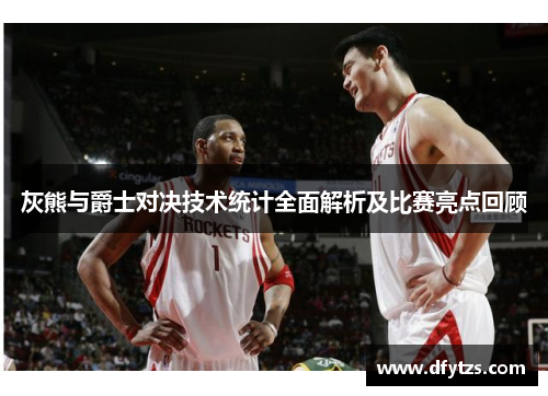 灰熊与爵士对决技术统计全面解析及比赛亮点回顾