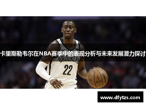 卡里斯勒韦尔在NBA赛季中的表现分析与未来发展潜力探讨