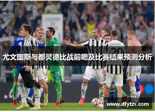 尤文图斯与都灵德比战前瞻及比赛结果预测分析